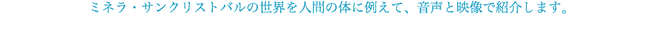 ミネラ・サンクリストバルの世界を人間の体に例えて、音声と映像で紹介します。
