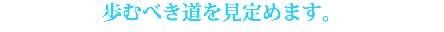 歩むべき道を見定めます。